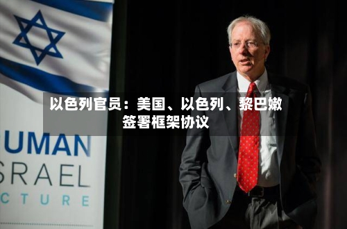 以色列官员：美国	、以色列、黎巴嫩签署框架协议-第2张图片