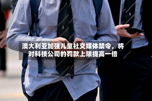 澳大利亚加强儿童社交媒体禁令	，将对科技公司的罚款上限提高一倍-第3张图片