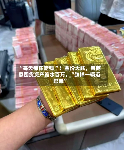 “每天都在赔钱 ”！金价大跌	，有商家囤货资产缩水百万，“跌掉一辆迈巴赫”-第3张图片
