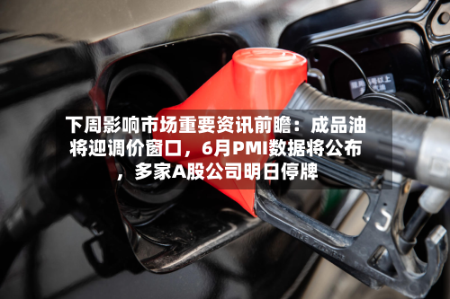 下周影响市场重要资讯前瞻：成品油将迎调价窗口，6月PMI数据将公布	，多家A股公司明日停牌-第2张图片