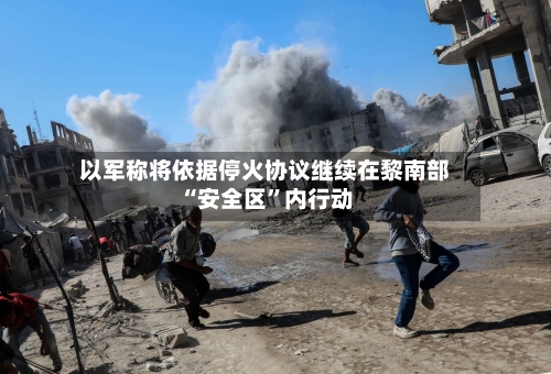 以军称将依据停火协议继续在黎南部“安全区”内行动-第3张图片