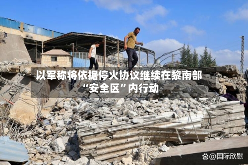以军称将依据停火协议继续在黎南部“安全区”内行动-第2张图片