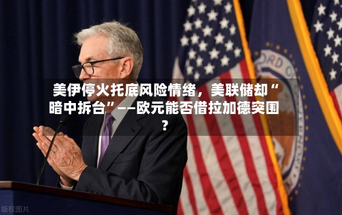 美伊停火托底风险情绪，美联储却“暗中拆台”——欧元能否借拉加德突围？-第3张图片