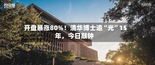 开盘暴涨80%！清华博士追“光”15年	，今日敲钟-第2张图片