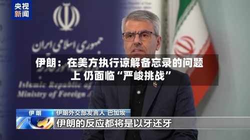 伊朗：在美方执行谅解备忘录的问题上 仍面临“严峻挑战	”-第3张图片