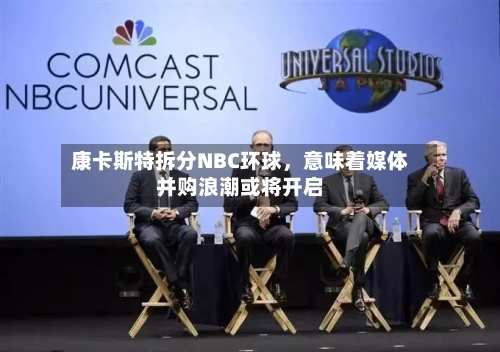 康卡斯特拆分NBC环球，意味着媒体并购浪潮或将开启-第3张图片