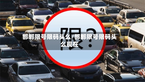 邯郸限号限码头么/邯郸限号限码头么现在