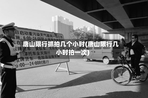 唐山限行抓拍几个小时(唐山限行几小时拍一次)