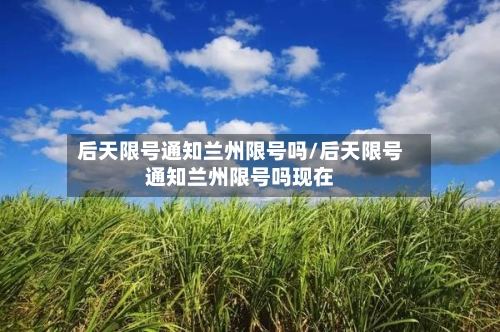 后天限号通知兰州限号吗/后天限号通知兰州限号吗现在-第2张图片