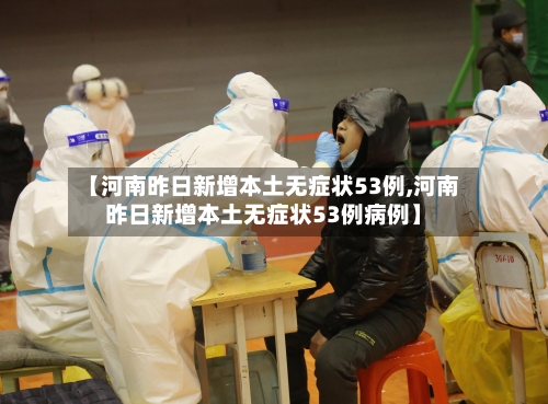 【河南昨日新增本土无症状53例,河南昨日新增本土无症状53例病例】