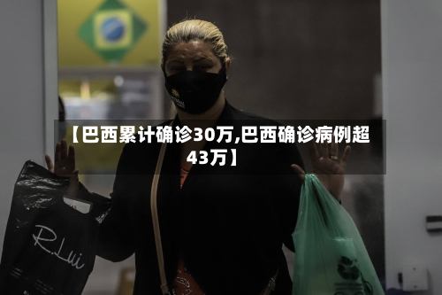 【巴西累计确诊30万,巴西确诊病例超43万】