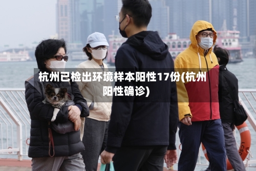杭州已检出环境样本阳性17份(杭州阳性确诊)-第3张图片