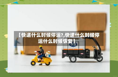 【快递什么时候停运?,快递什么时候停运什么时候恢复】