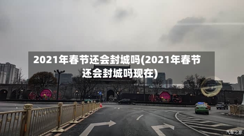 2021年春节还会封城吗(2021年春节还会封城吗现在)