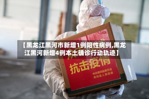 【黑龙江黑河市新增1例阳性病例,黑龙江黑河新增4例本土确诊行动轨迹】