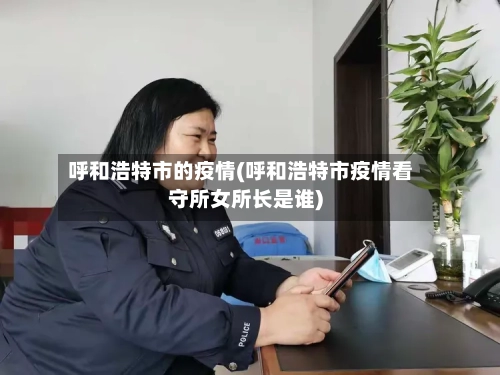 呼和浩特市的疫情(呼和浩特市疫情看守所女所长是谁)-第2张图片