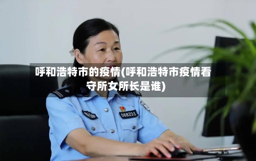 呼和浩特市的疫情(呼和浩特市疫情看守所女所长是谁)