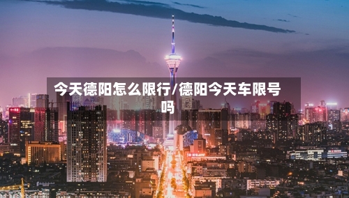 今天德阳怎么限行/德阳今天车限号吗