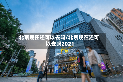 北京现在还可以去吗/北京现在还可以去吗2021