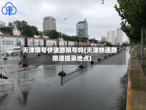 天津限号快速路限号吗(天津快速路限速摄录地点)
