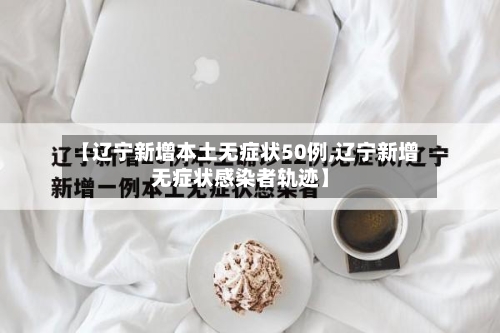 【辽宁新增本土无症状50例,辽宁新增无症状感染者轨迹】-第3张图片