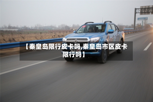 【秦皇岛限行皮卡吗,秦皇岛市区皮卡限行吗】