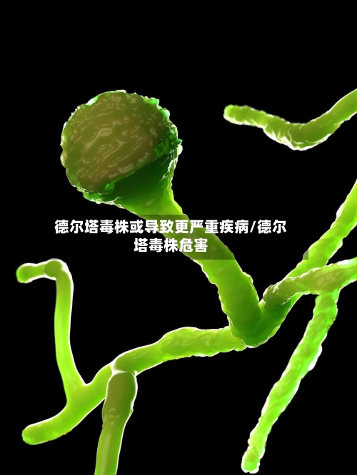 德尔塔毒株或导致更严重疾病/德尔塔毒株危害-第2张图片