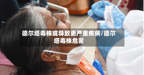 德尔塔毒株或导致更严重疾病/德尔塔毒株危害