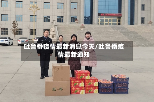 吐鲁番疫情最新消息今天/吐鲁番疫情最新通知