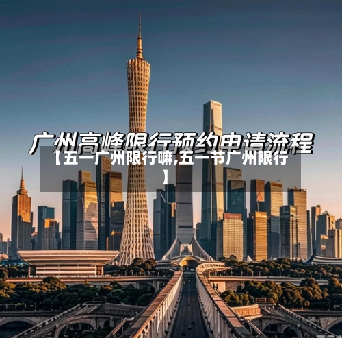 【五一广州限行嘛,五一节广州限行】-第2张图片