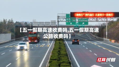 【五一假期高速收费吗,五一假期高速公路收费吗】