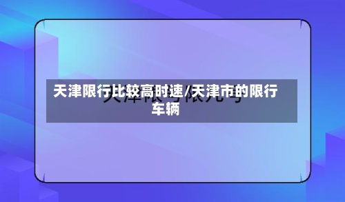 天津限行比较高时速/天津市的限行车辆