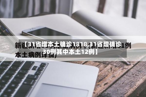 【31省增本土确诊1818,31省增确诊30例其中本土12例】-第3张图片