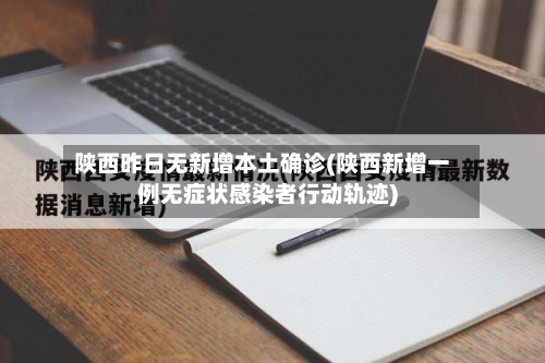 陕西昨日无新增本土确诊(陕西新增一例无症状感染者行动轨迹)-第2张图片