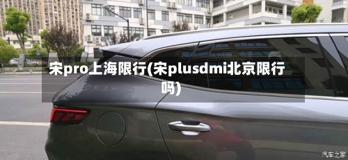 宋pro上海限行(宋plusdmi北京限行吗)-第2张图片