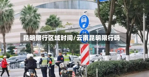 昆明限行区域时间/云南昆明限行吗-第3张图片