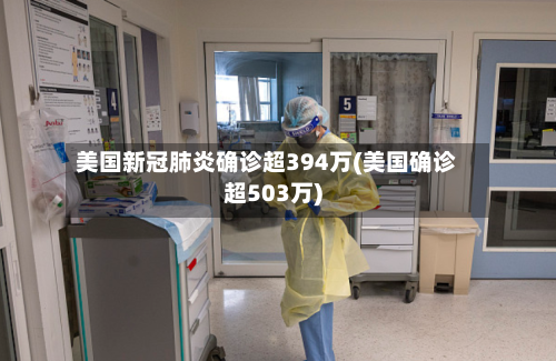 美国新冠肺炎确诊超394万(美国确诊超503万)