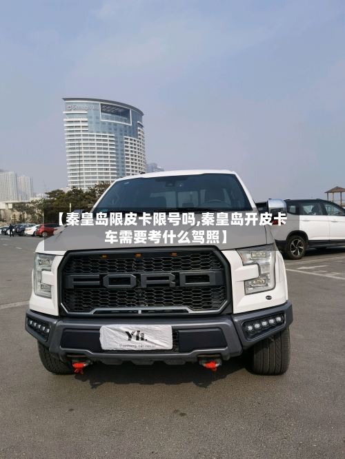 【秦皇岛限皮卡限号吗,秦皇岛开皮卡车需要考什么驾照】