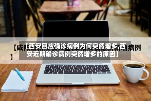 【西安回应确诊病例为何突然增多,西安近期确诊病例突然增多的原因】