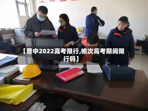 【晋中2022高考限行,榆次高考期间限行吗】-第2张图片