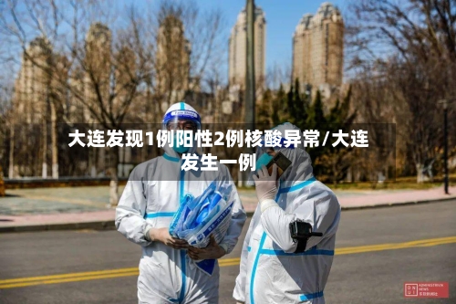 大连发现1例阳性2例核酸异常/大连发生一例-第3张图片