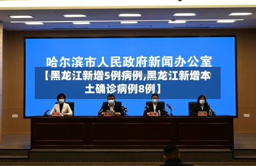 【黑龙江新增5例病例,黑龙江新增本土确诊病例8例】