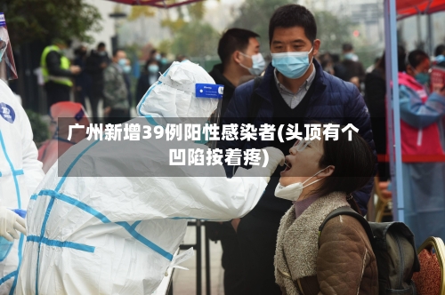 广州新增39例阳性感染者(头顶有个凹陷按着疼)