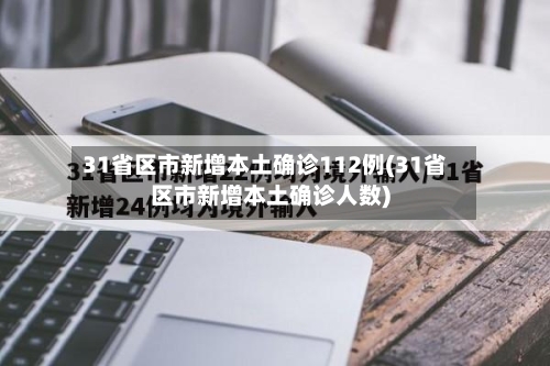 31省区市新增本土确诊112例(31省区市新增本土确诊人数)-第2张图片