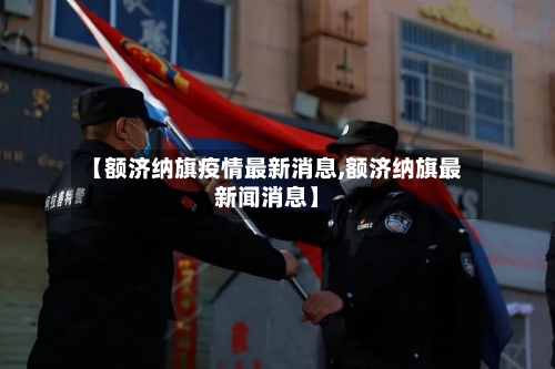 【额济纳旗疫情最新消息,额济纳旗最新闻消息】