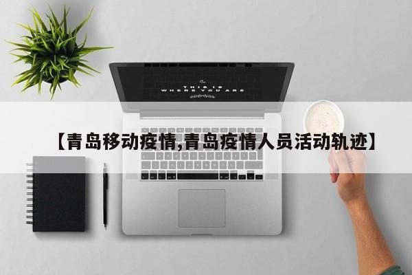 【青岛移动疫情,青岛疫情人员活动轨迹】