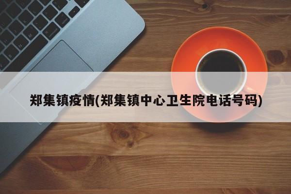 郑集镇疫情(郑集镇中心卫生院电话号码)