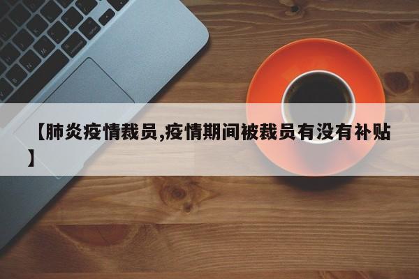 【肺炎疫情裁员,疫情期间被裁员有没有补贴】