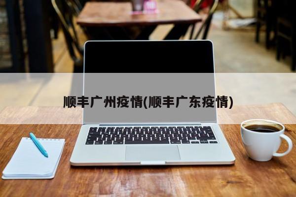 顺丰广州疫情(顺丰广东疫情)
