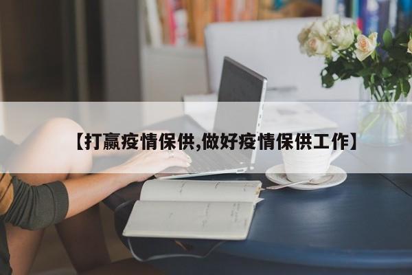 【打赢疫情保供,做好疫情保供工作】